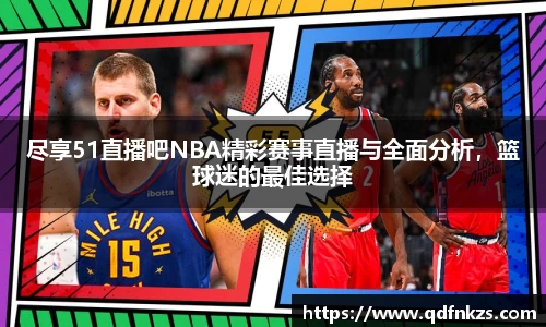 尽享51直播吧NBA精彩赛事直播与全面分析，篮球迷的最佳选择