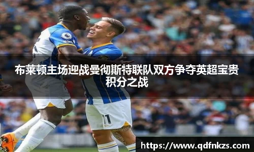 布莱顿主场迎战曼彻斯特联队双方争夺英超宝贵积分之战